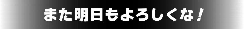また明日もよろしくな！